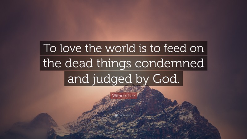 Witness Lee Quote: “To love the world is to feed on the dead things condemned and judged by God.”