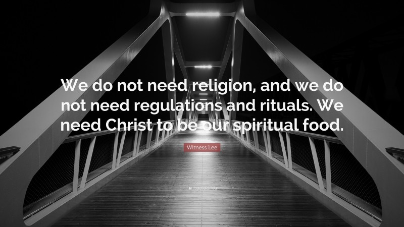 Witness Lee Quote: “We do not need religion, and we do not need regulations and rituals. We need Christ to be our spiritual food.”