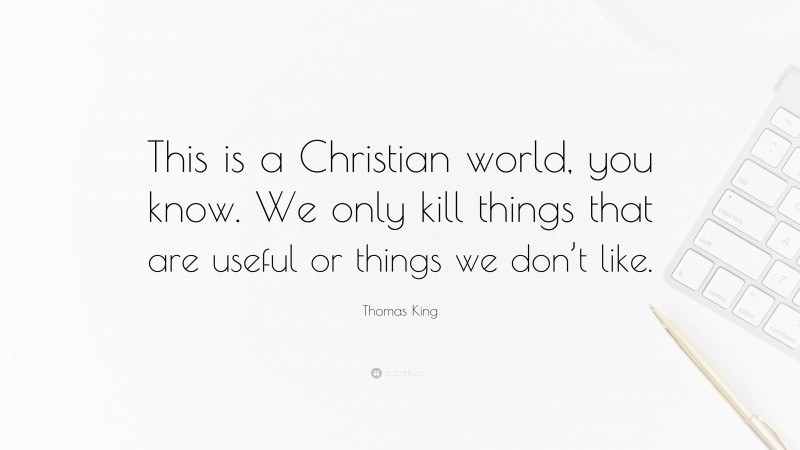 Thomas King Quote: “This is a Christian world, you know. We only kill things that are useful or things we don’t like.”