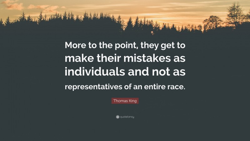 Thomas King Quote: “More to the point, they get to make their mistakes as individuals and not as representatives of an entire race.”