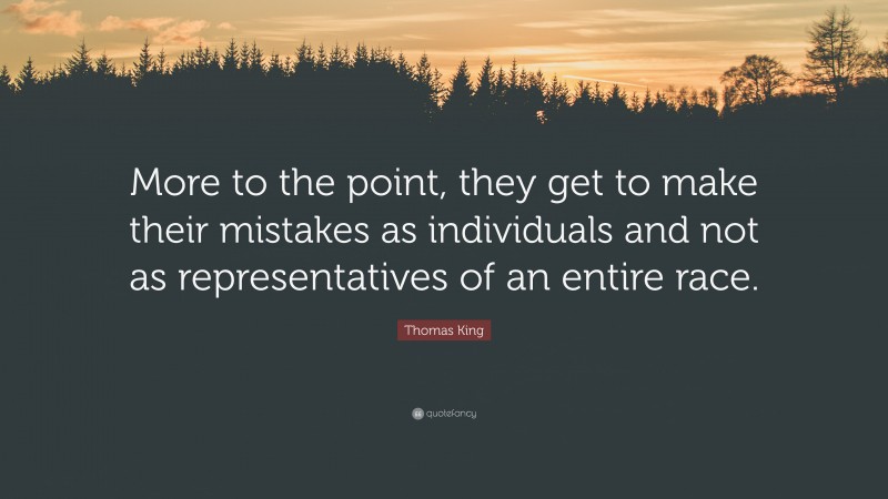 Thomas King Quote: “More to the point, they get to make their mistakes as individuals and not as representatives of an entire race.”