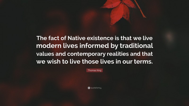 Thomas King Quote: “The fact of Native existence is that we live modern lives informed by traditional values and contemporary realities and that we wish to live those lives in our terms.”