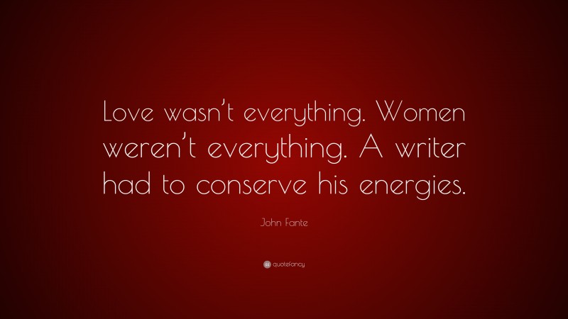 John Fante Quote: “Love wasn’t everything. Women weren’t everything. A writer had to conserve his energies.”