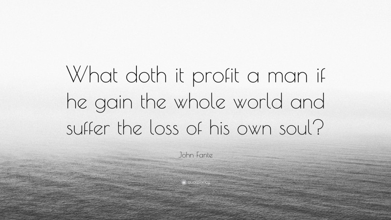 John Fante Quote: “What doth it profit a man if he gain the whole world and suffer the loss of his own soul?”