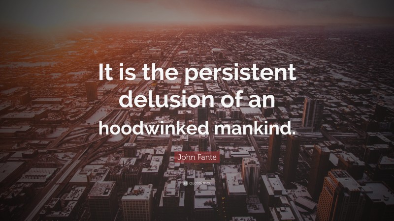 John Fante Quote: “It is the persistent delusion of an hoodwinked mankind.”