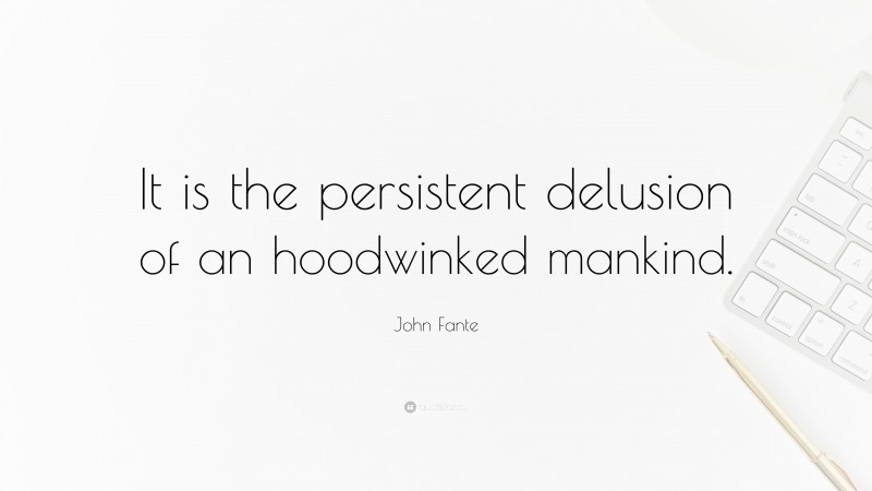 John Fante Quote: “It is the persistent delusion of an hoodwinked mankind.”