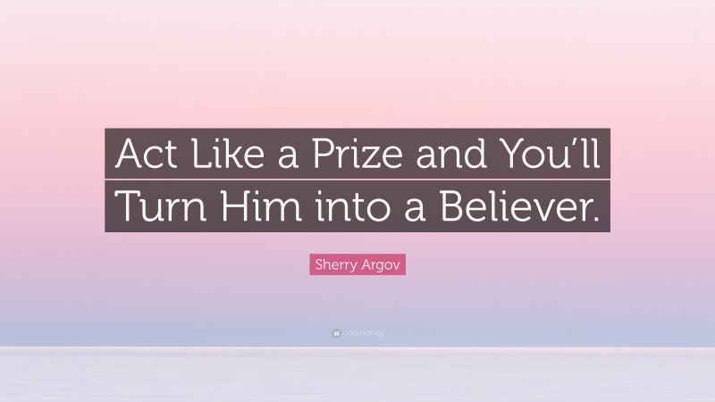 Sherry Argov Quote: “Act Like a Prize and You’ll Turn Him into a Believer.”