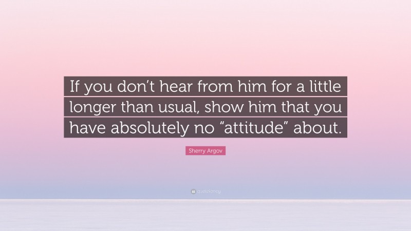 Sherry Argov Quote: “If you don’t hear from him for a little longer than usual, show him that you have absolutely no “attitude” about.”
