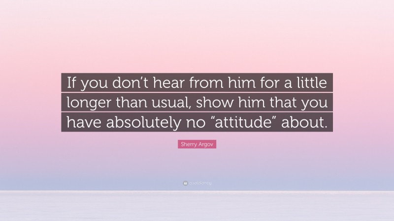 Sherry Argov Quote: “If you don’t hear from him for a little longer than usual, show him that you have absolutely no “attitude” about.”