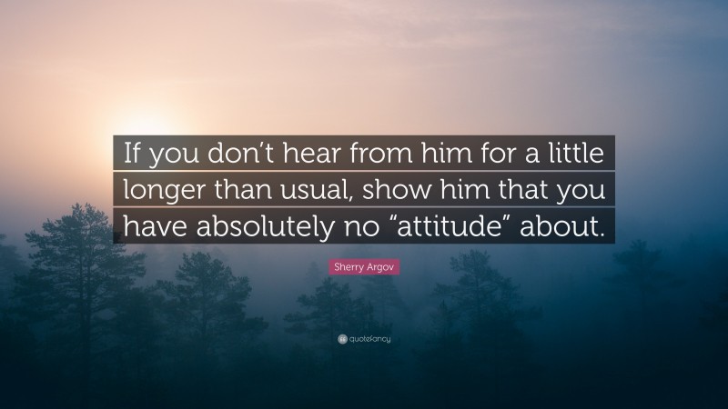 Sherry Argov Quote: “If you don’t hear from him for a little longer than usual, show him that you have absolutely no “attitude” about.”