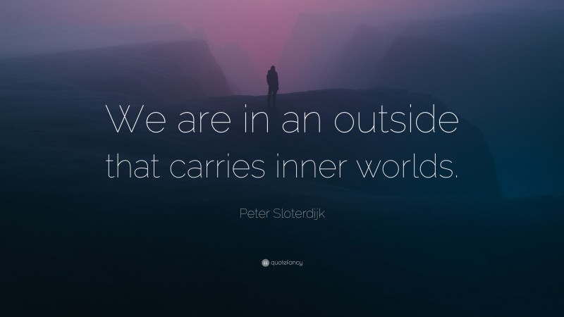 Peter Sloterdijk Quote: “We are in an outside that carries inner worlds.”