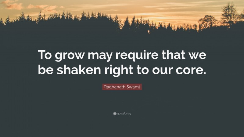 Radhanath Swami Quote: “To grow may require that we be shaken right to our core.”