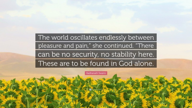 Radhanath Swami Quote: “The world oscillates endlessly between pleasure and pain,” she continued. “There can be no security, no stability here. These are to be found in God alone.”
