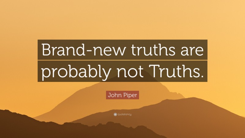 John Piper Quote: “Brand-new truths are probably not Truths.”