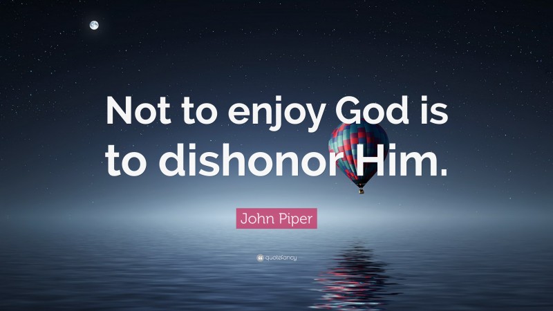 John Piper Quote: “Not to enjoy God is to dishonor Him.”