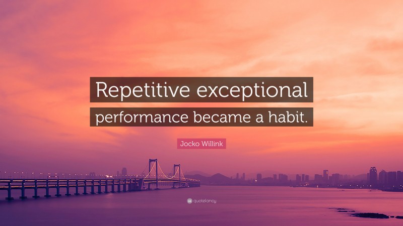 Jocko Willink Quote: “Repetitive exceptional performance became a habit.”