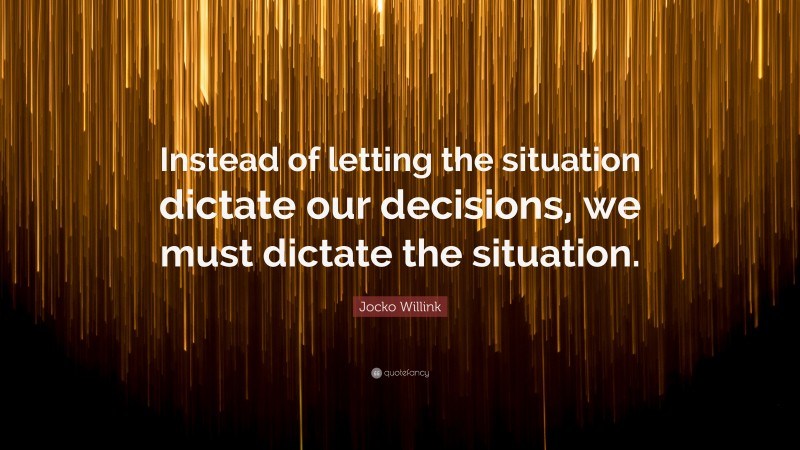 Jocko Willink Quote: “Instead of letting the situation dictate our decisions, we must dictate the situation.”