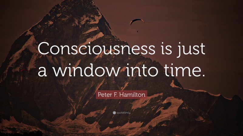 Peter F. Hamilton Quote: “Consciousness is just a window into time.”
