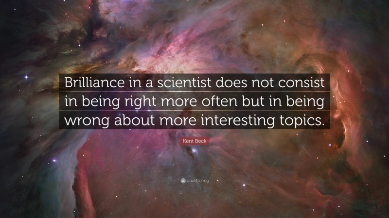 Kent Beck Quote: “Brilliance in a scientist does not consist in being right more often but in being wrong about more interesting topics.”
