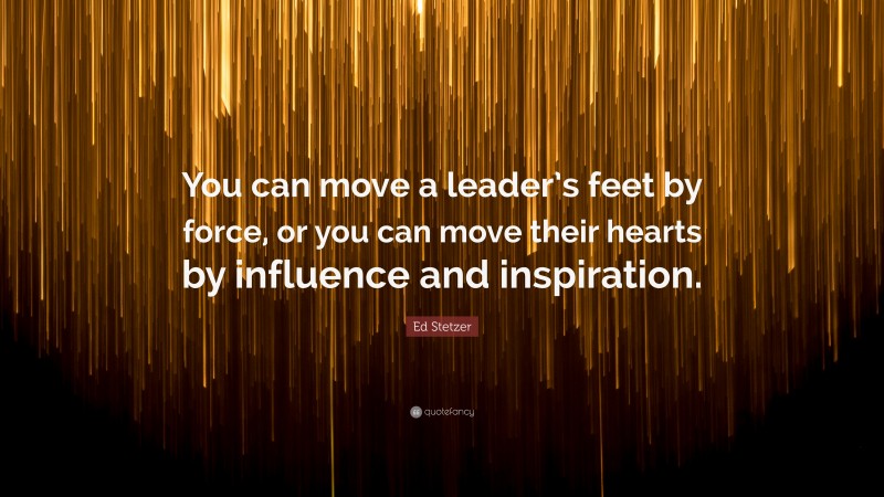 Ed Stetzer Quote: “You can move a leader’s feet by force, or you can move their hearts by influence and inspiration.”