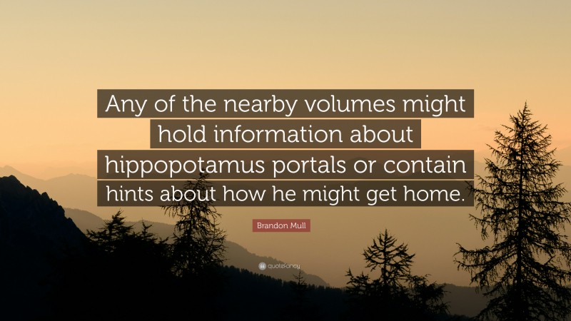 Brandon Mull Quote: “Any of the nearby volumes might hold information about hippopotamus portals or contain hints about how he might get home.”