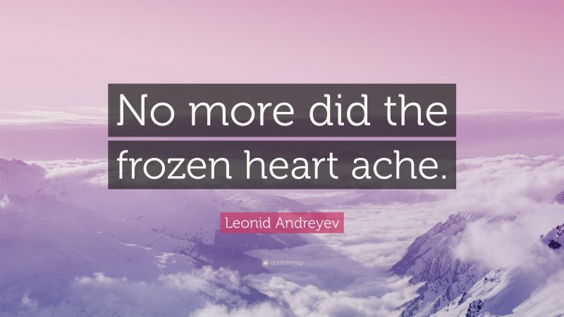 Leonid Andreyev Quote: “No more did the frozen heart ache.”