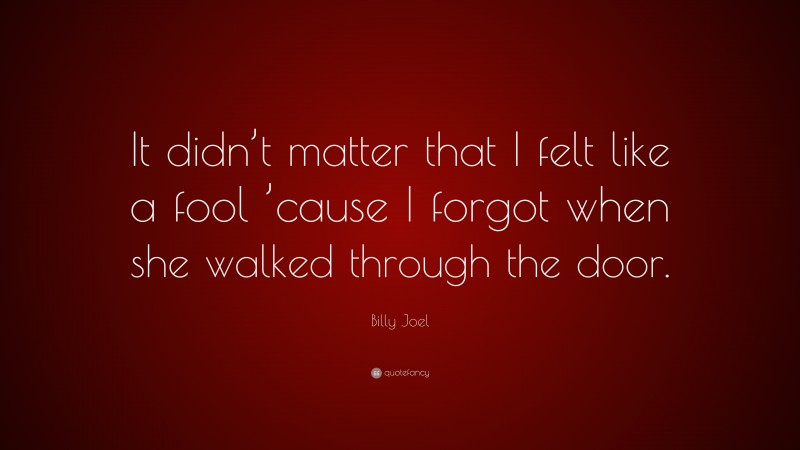 Billy Joel Quote: “It didn’t matter that I felt like a fool ’cause I forgot when she walked through the door.”