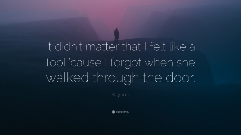 Billy Joel Quote: “It didn’t matter that I felt like a fool ’cause I forgot when she walked through the door.”
