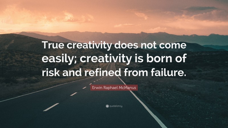 Erwin Raphael McManus Quote: “True creativity does not come easily; creativity is born of risk and refined from failure.”