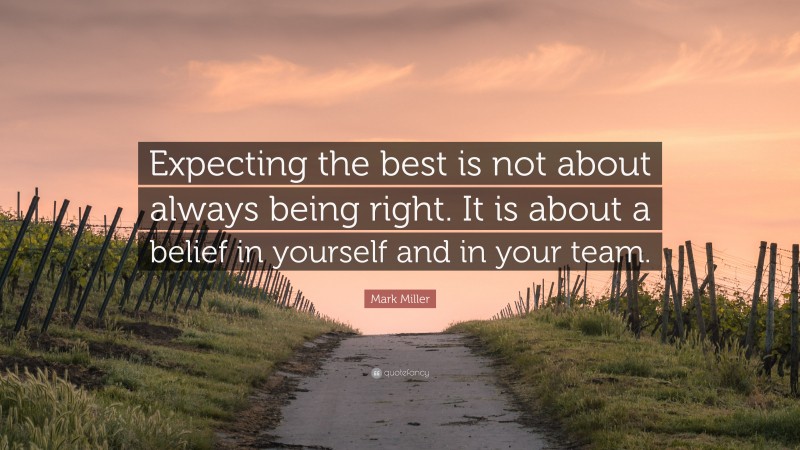 Mark Miller Quote: “Expecting the best is not about always being right. It is about a belief in yourself and in your team.”