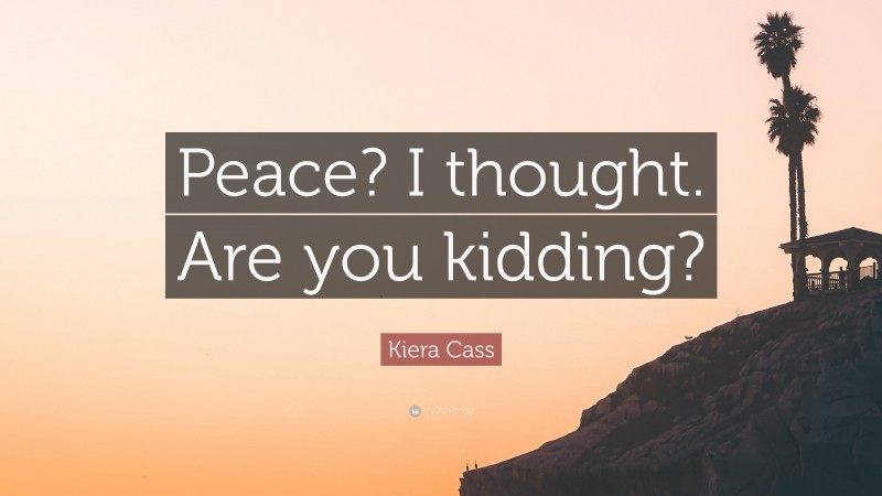 Kiera Cass Quote: “Peace? I thought. Are you kidding?”