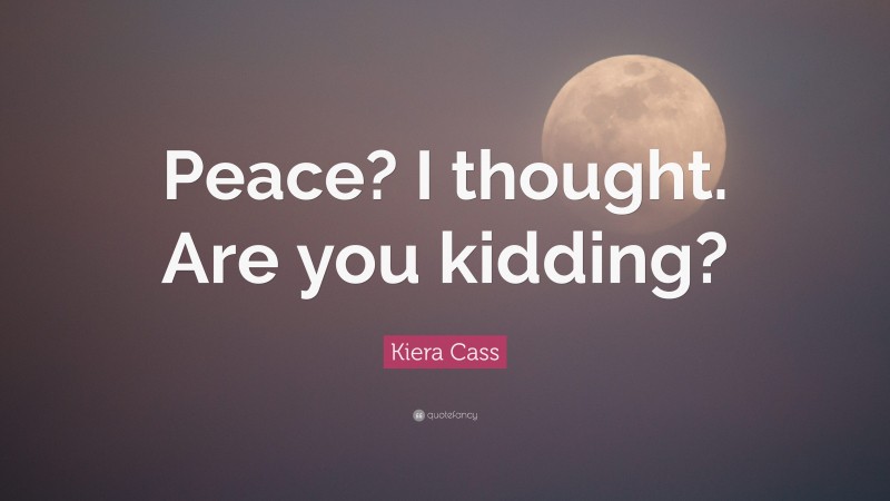 Kiera Cass Quote: “Peace? I thought. Are you kidding?”