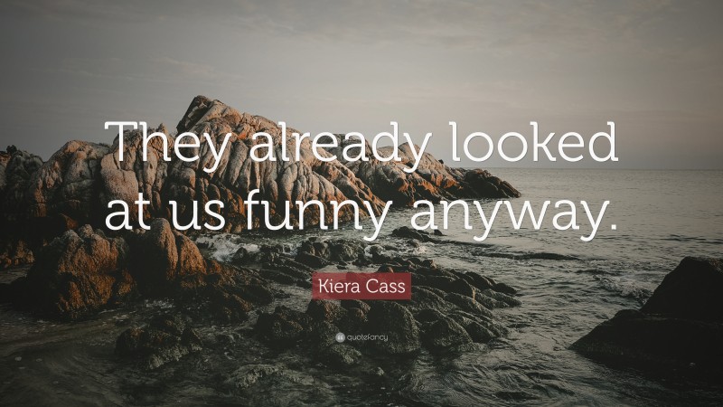Kiera Cass Quote: “They already looked at us funny anyway.”