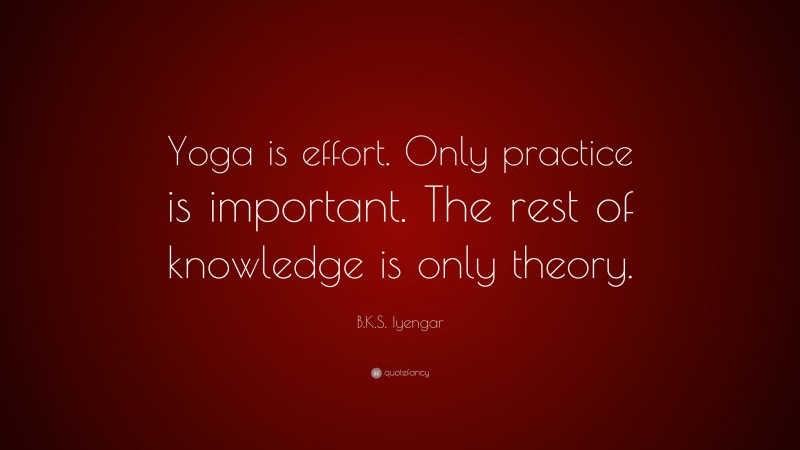 B.K.S. Iyengar Quote: “Yoga is effort. Only practice is important. The rest of knowledge is only theory.”