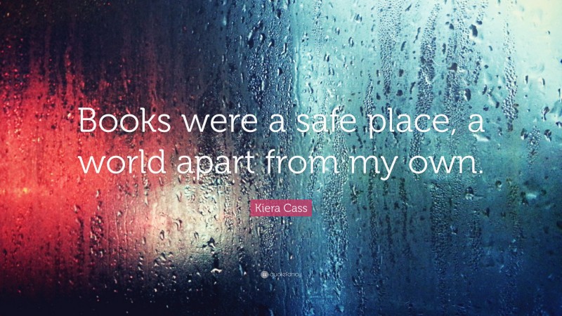Kiera Cass Quote: “Books were a safe place, a world apart from my own.”
