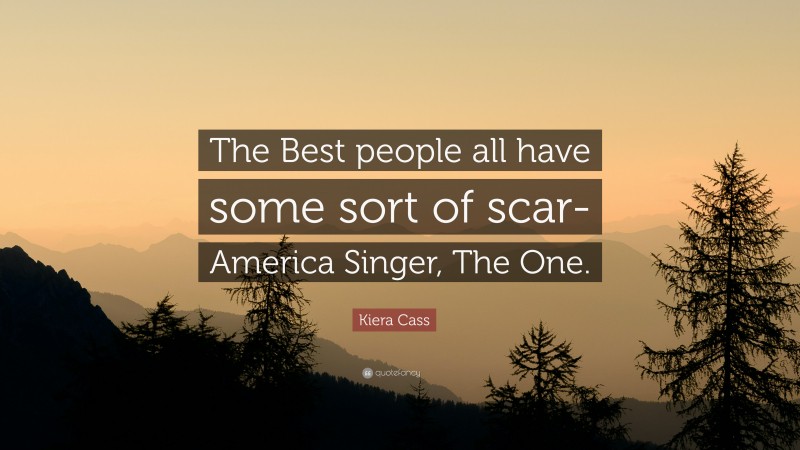 Kiera Cass Quote: “The Best people all have some sort of scar- America Singer, The One.”