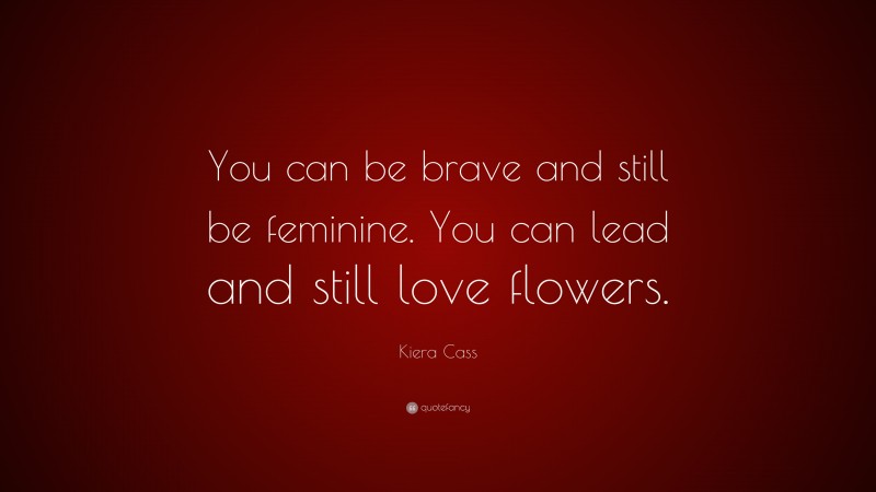 Kiera Cass Quote: “You can be brave and still be feminine. You can lead and still love flowers.”