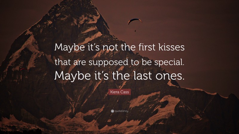 Kiera Cass Quote: “Maybe it’s not the first kisses that are supposed to be special. Maybe it’s the last ones.”