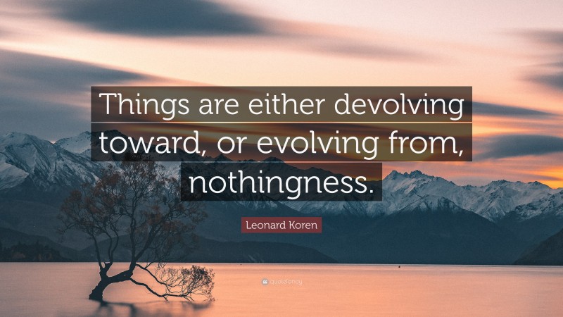 Leonard Koren Quote: “Things are either devolving toward, or evolving from, nothingness.”