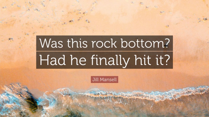 Jill Mansell Quote: “Was this rock bottom? Had he finally hit it?”