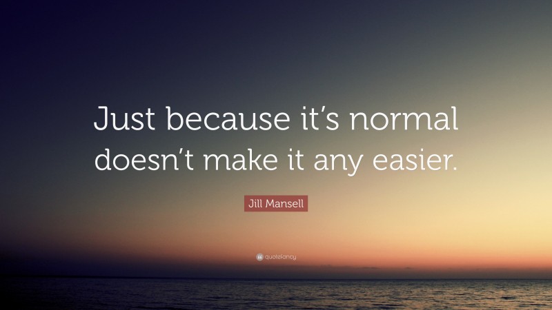 Jill Mansell Quote: “Just because it’s normal doesn’t make it any easier.”