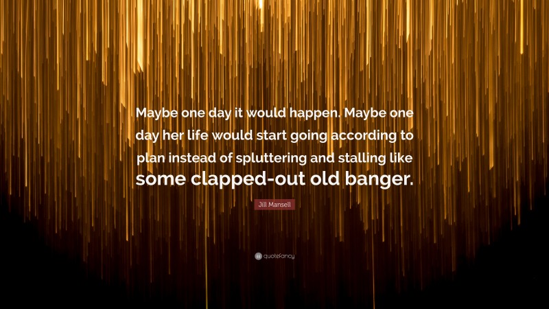 Jill Mansell Quote: “Maybe one day it would happen. Maybe one day her life would start going according to plan instead of spluttering and stalling like some clapped-out old banger.”