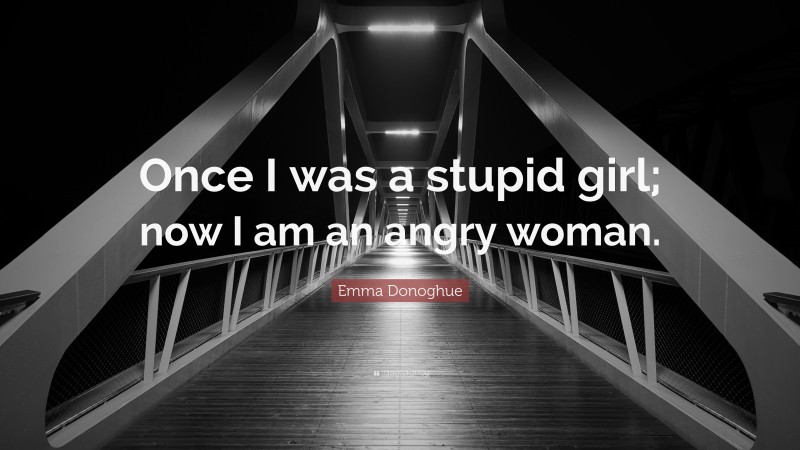 Emma Donoghue Quote: “Once I was a stupid girl; now I am an angry woman.”