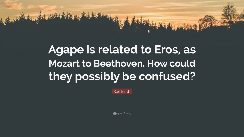Karl Barth Quote: “Agape is related to Eros, as Mozart to Beethoven. How could they possibly be confused?”