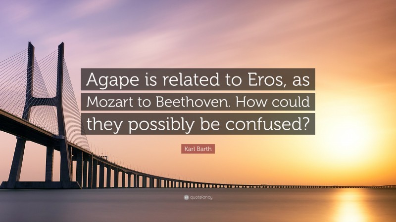 Karl Barth Quote: “Agape is related to Eros, as Mozart to Beethoven. How could they possibly be confused?”