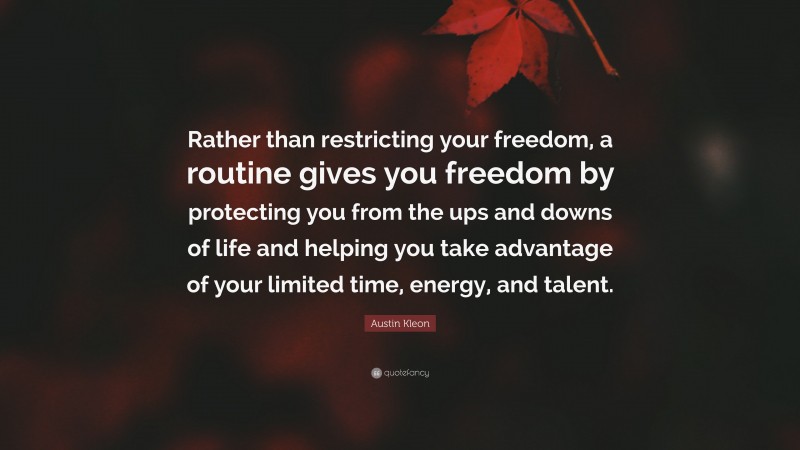 Austin Kleon Quote: “Rather than restricting your freedom, a routine gives you freedom by protecting you from the ups and downs of life and helping you take advantage of your limited time, energy, and talent.”