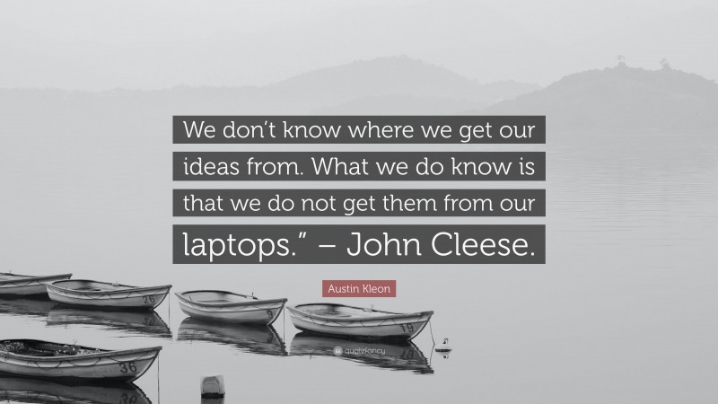 Austin Kleon Quote: “We don’t know where we get our ideas from. What we do know is that we do not get them from our laptops.” – John Cleese.”