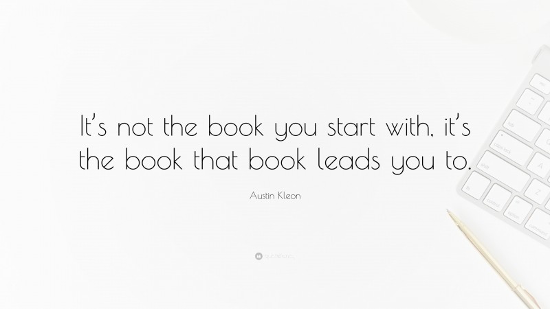 Austin Kleon Quote: “It’s not the book you start with, it’s the book that book leads you to.”
