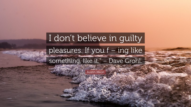 Austin Kleon Quote: “I don’t believe in guilty pleasures. If you f – ing like something, like it.” – Dave Grohl.”