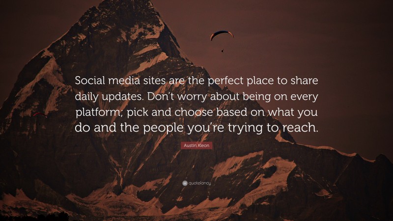Austin Kleon Quote: “Social media sites are the perfect place to share daily updates. Don’t worry about being on every platform; pick and choose based on what you do and the people you’re trying to reach.”